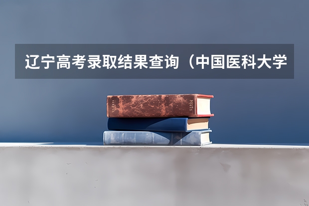 辽宁高考录取结果查询（中国医科大学成人高考报名入口？）