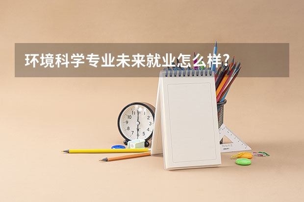 环境科学专业未来就业怎么样?