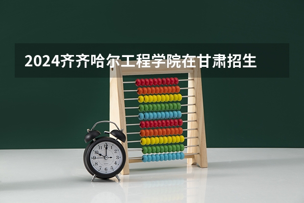 2024齐齐哈尔工程学院在甘肃招生计划表
