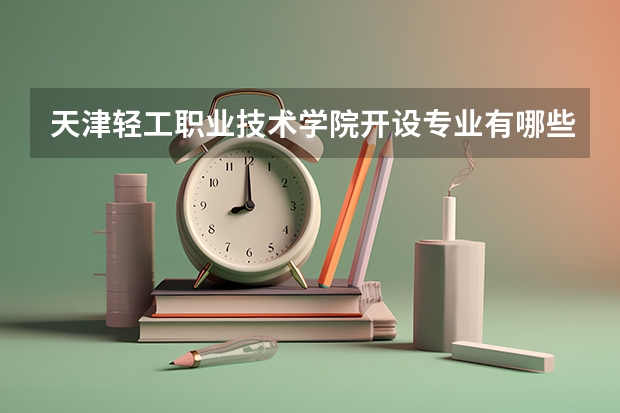 天津轻工职业技术学院开设专业有哪些 就业前景如何