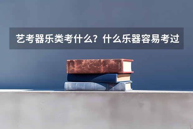 艺考器乐类考什么？什么乐器容易考过？