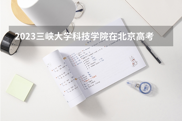 2023三峡大学科技学院在北京高考专业招生计划(历年招生人数)