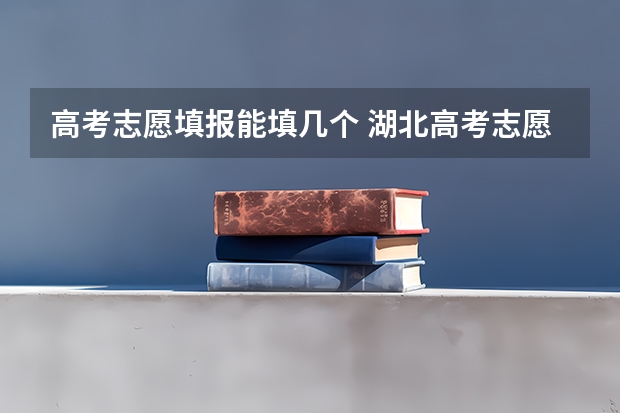 高考志愿填报能填几个 湖北高考志愿可以填几个学校,附具体填报规则方案