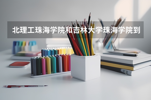 北理工珠海学院和吉林大学珠海学院到底哪个好？