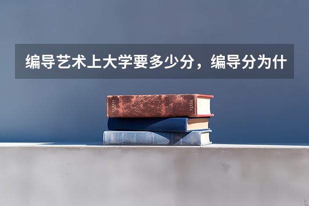 编导艺术上大学要多少分，编导分为什么类型的，有什么专业，就业方面和去向。