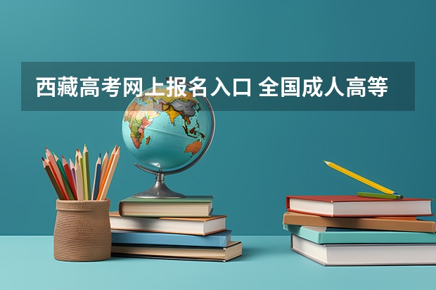 西藏高考网上报名入口 全国成人高等招生统一考试时间及入口