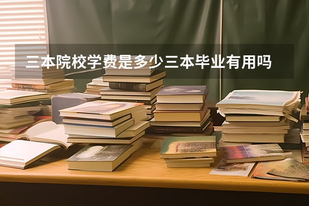 三本院校学费是多少三本毕业有用吗