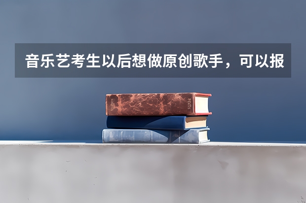 音乐艺考生以后想做原创歌手，可以报考哪些学校？