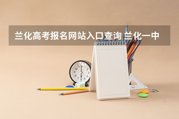 兰化高考报名网站入口查询 兰化一中和兰炼二中高考对比