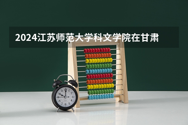 2024江苏师范大学科文学院在甘肃招生计划表