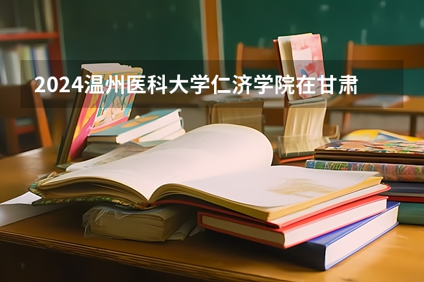 2024温州医科大学仁济学院在甘肃招生计划表