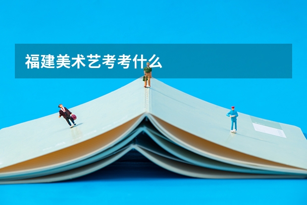 福建美术艺考考什么