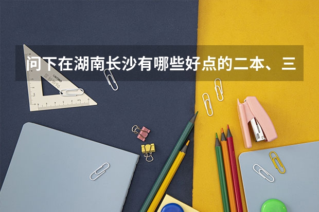 问下在湖南长沙有哪些好点的二本、三本、专科学校？各个学校的哪些专业比较好？最好详细些...