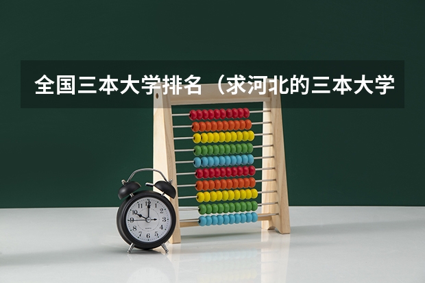 全国三本大学排名（求河北的三本大学排名，以及可能在第二次征集时降分的学校！）