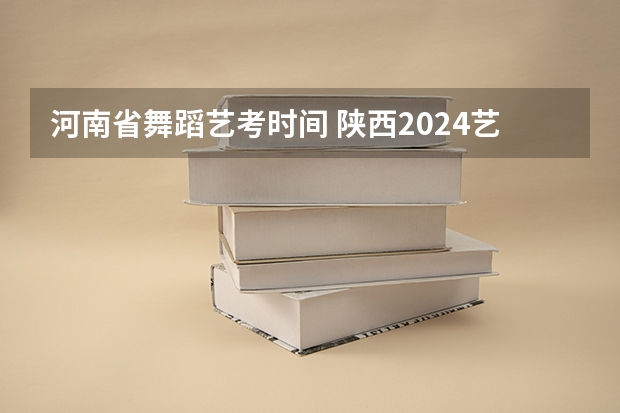 河南省舞蹈艺考时间 陕西2024艺术类专业统考报名时间
