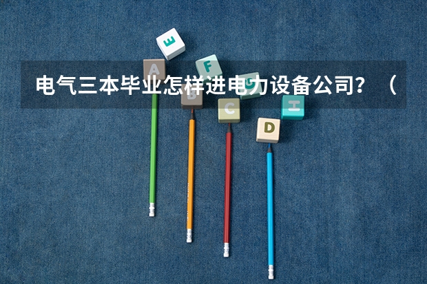 电气三本毕业怎样进电力设备公司？（云南的三本院校排名）