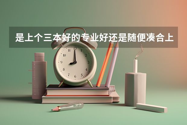 是上个三本好的专业好还是随便凑合上个二本管他啥专业好呢？
