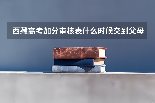 西藏高考加分审核表什么时候交到父母工作地所在招生办