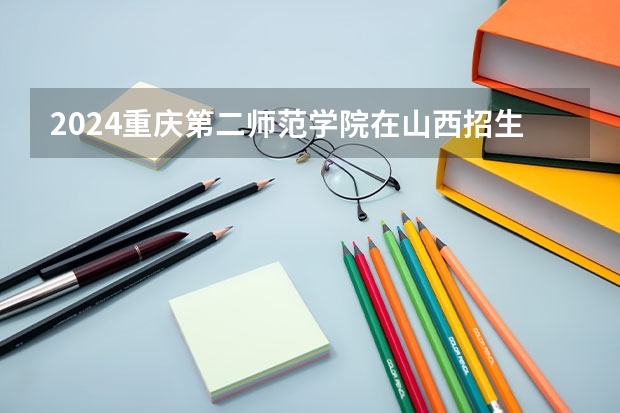2024重庆第二师范学院在山西招生计划表