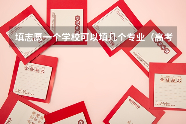 填志愿一个学校可以填几个专业（高考志愿可以报几个大学几个专业）