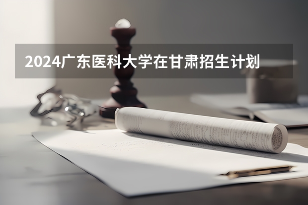 2024广东医科大学在甘肃招生计划表