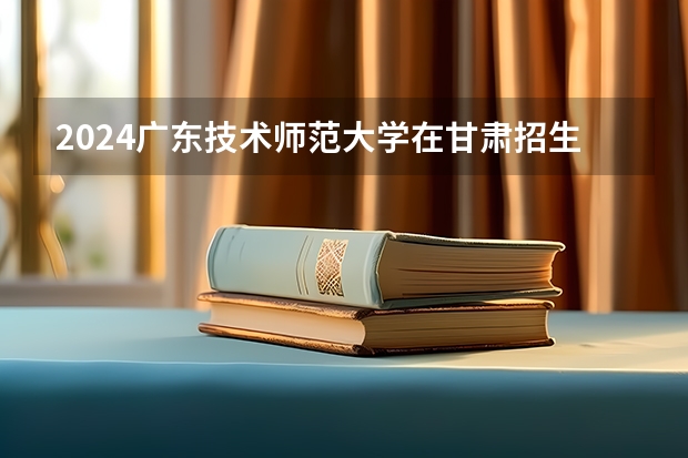 2024广东技术师范大学在甘肃招生计划表