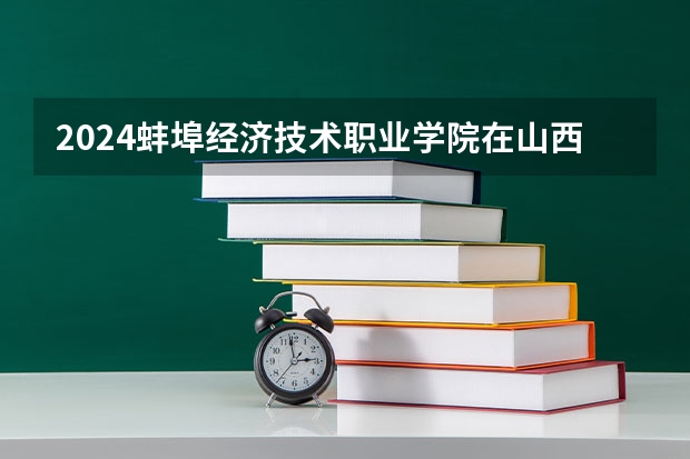 2024蚌埠经济技术职业学院在山西招生计划表