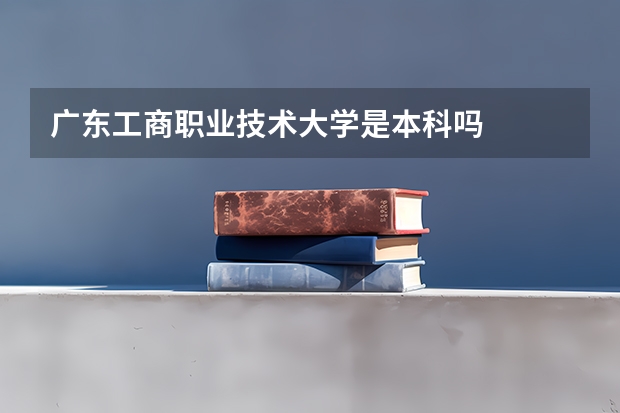 广东工商职业技术大学是本科吗
