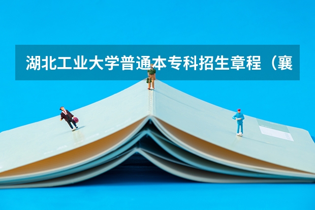 湖北工业大学普通本专科招生章程(襄阳市中考录取分数线)