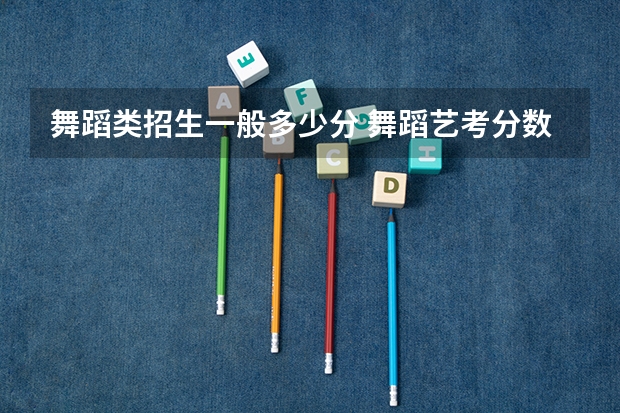 舞蹈类招生一般多少分 舞蹈艺考分数线是多少