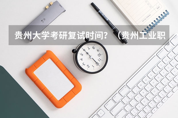 贵州大学考研复试时间？（贵州工业职业技术学院招生章程）