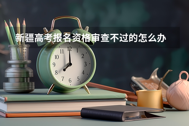 新疆高考报名资格审查不过的怎么办