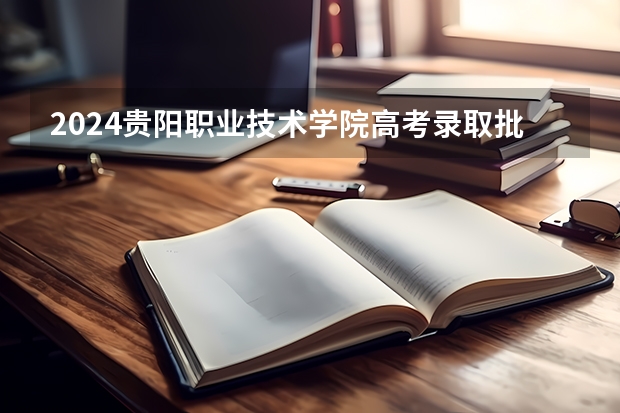2024贵阳职业技术学院高考录取批次线一览表（高考分数线）