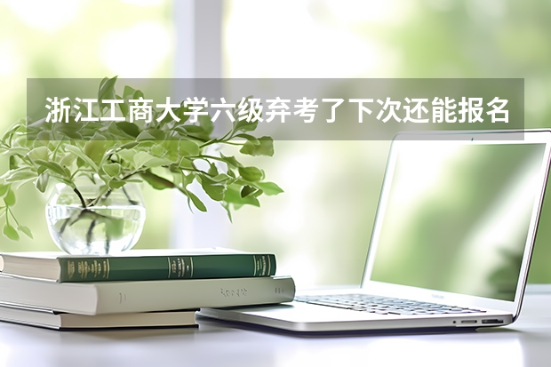 浙江工商大学六级弃考了下次还能报名吗