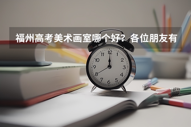 福州高考美术画室哪个好？各位朋友有谁了解吗？