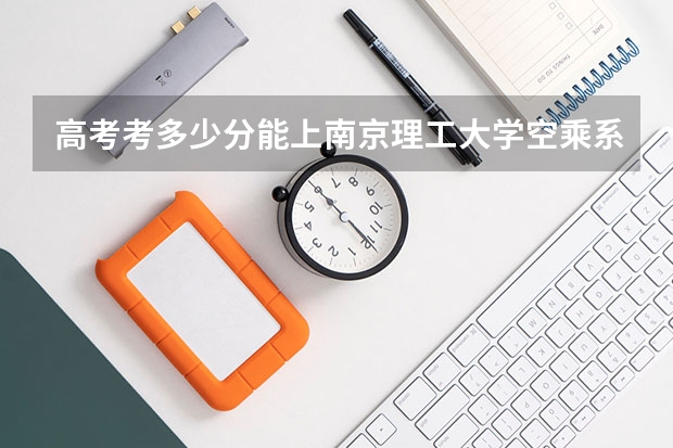 高考考多少分能上南京理工大学空乘系