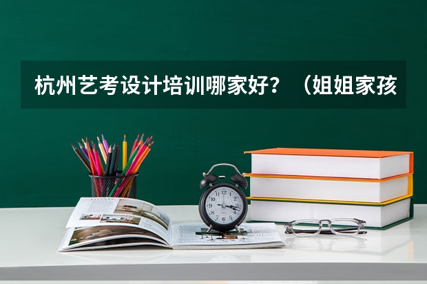 杭州艺考设计培训哪家好？（姐姐家孩子想找一家杭州音乐艺考机构，有哪家比较靠谱？）