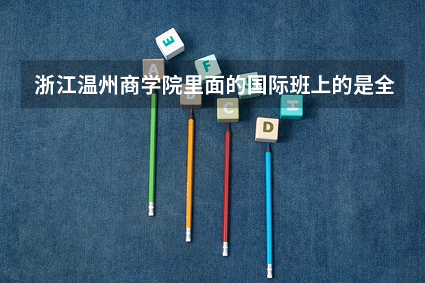 浙江温州商学院里面的国际班上的是全英文课程吗