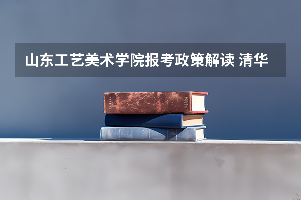 山东工艺美术学院报考政策解读 清华大学特长生招生方法和政策?采纳答案的再加20分!!!