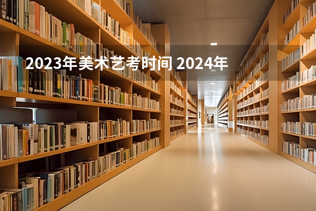 2023年美术艺考时间 2024年艺考的时间安排是怎样的？