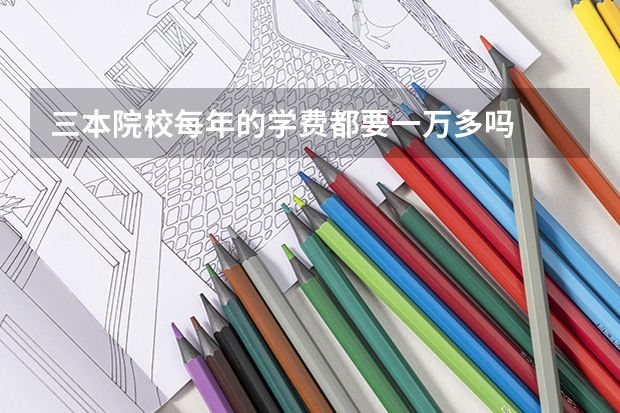 三本院校每年的学费都要一万多吗