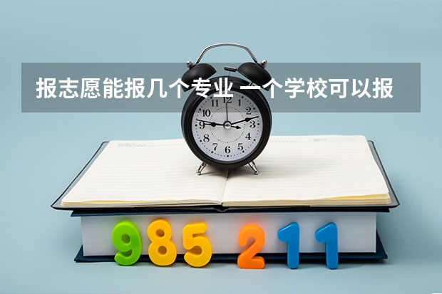报志愿能报几个专业 一个学校可以报几个专业 2024高考志愿设置