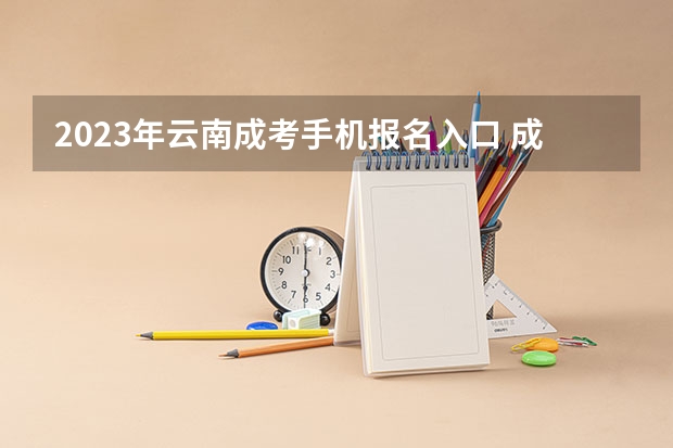 2023年云南成考手机报名入口 成人高考手机怎么报名？