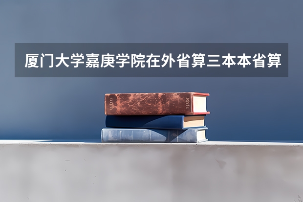 厦门大学嘉庚学院在外省算三本本省算二本? 求或全国三本独立学院排名