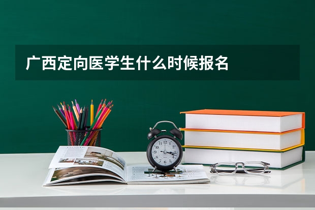 广西定向医学生什么时候报名