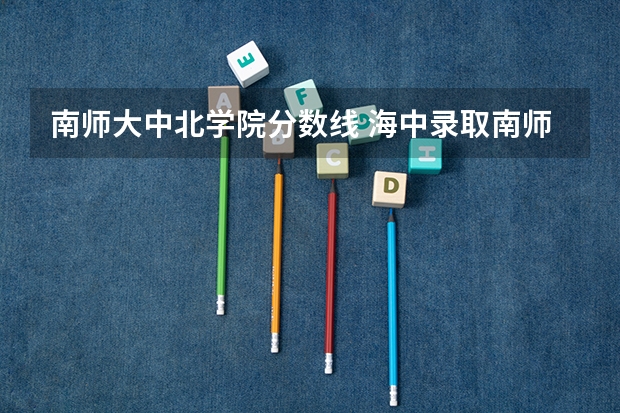 南师大中北学院分数线 海中录取南师大的分数线