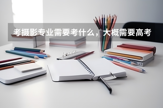 考摄影专业需要考什么，大概需要高考多少分？