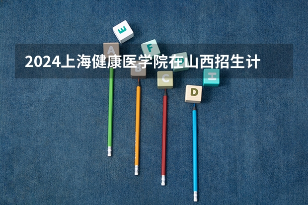 2024上海健康医学院在山西招生计划表