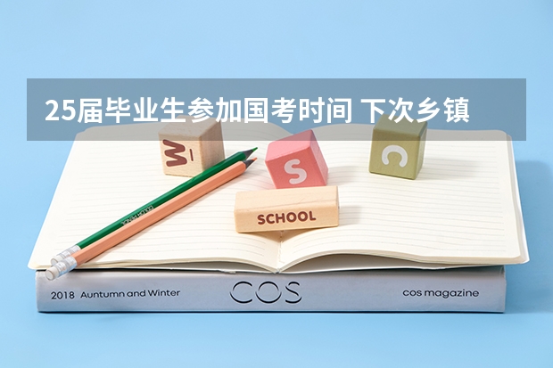25届毕业生参加国考时间 下次乡镇换届时间