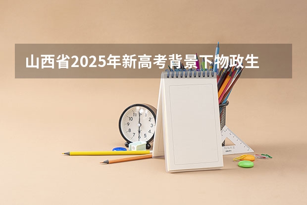 山西省2025年新高考背景下物政生能选什么专业